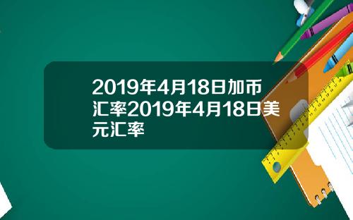 2019年4月18日加币汇率2019年4月18日美元汇率