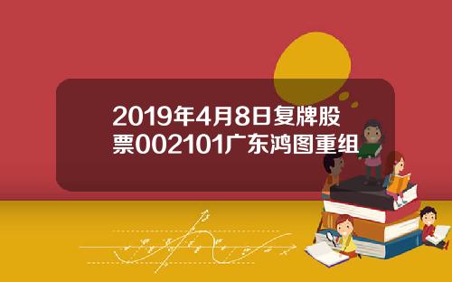 2019年4月8日复牌股票002101广东鸿图重组
