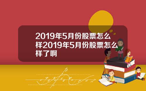 2019年5月份股票怎么样2019年5月份股票怎么样了啊