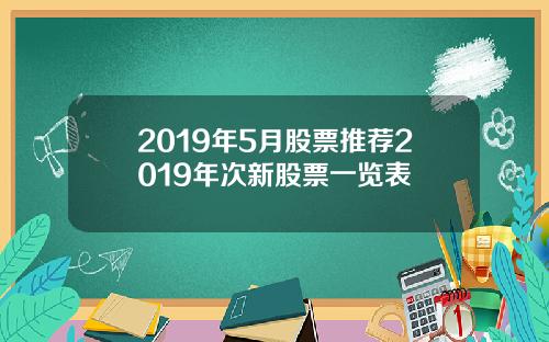 2019年5月股票推荐2019年次新股票一览表