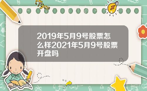 2019年5月9号股票怎么样2021年5月9号股票开盘吗