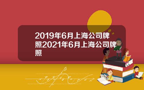 2019年6月上海公司牌照2021年6月上海公司牌照