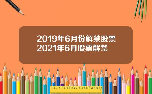 2019年6月份解禁股票2021年6月股票解禁