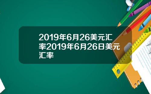 2019年6月26美元汇率2019年6月26日美元汇率
