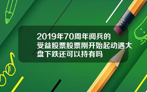 2019年70周年阅兵的受益股票股票刚开始起动遇大盘下跌还可以持有吗