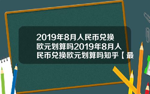 2019年8月人民币兑换欧元划算吗2019年8月人民币兑换欧元划算吗知乎【最新】