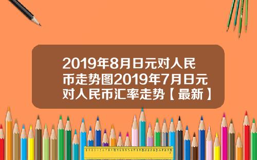 2019年8月日元对人民币走势图2019年7月日元对人民币汇率走势【最新】