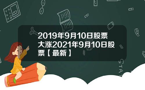 2019年9月10日股票大涨2021年9月10日股票【最新】