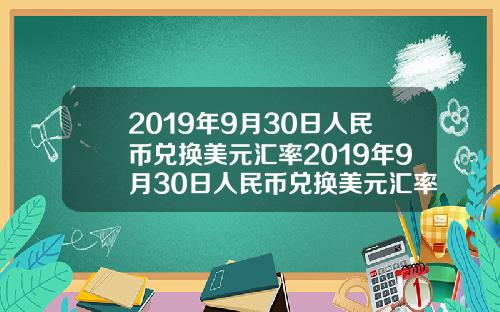 2019年9月30日人民币兑换美元汇率2019年9月30日人民币兑换美元汇率是多少【最新】