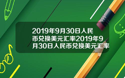 2019年9月30日人民币兑换美元汇率2019年9月30日人民币兑换美元汇率是多少