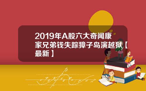 2019年A股六大奇闻康家兄弟钱失踪獐子岛演越狱【最新】