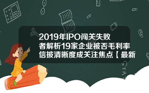 2019年IPO闯关失败者解析19家企业被否毛利率信披清晰度成关注焦点【最新】