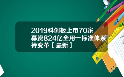 2019科创板上市70家募资824亿全用一标准体系待变革【最新】