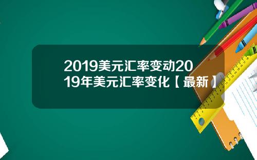 2019美元汇率变动2019年美元汇率变化【最新】