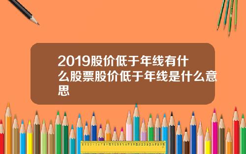 2019股价低于年线有什么股票股价低于年线是什么意思