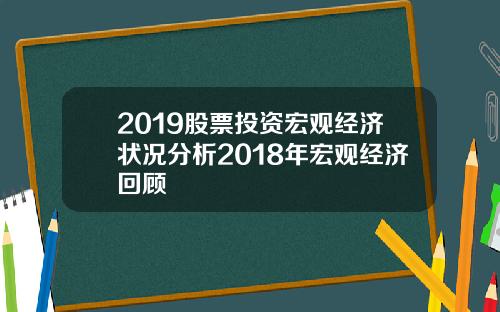 2019股票投资宏观经济状况分析2018年宏观经济回顾