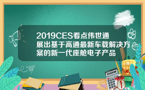 2019CES看点伟世通展出基于高通最新车载解决方案的新一代座舱电子产品