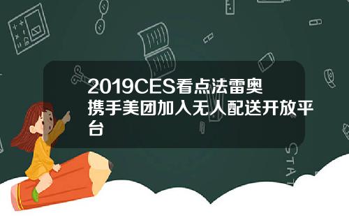 2019CES看点法雷奥携手美团加入无人配送开放平台