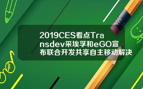 2019CES看点Transdev采埃孚和eGO宣布联合开发共享自主移动解决方案