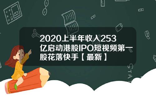 2020上半年收入253亿启动港股IPO短视频第一股花落快手【最新】
