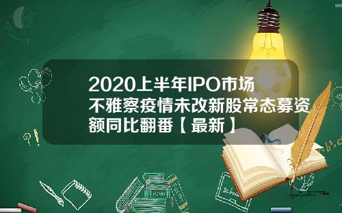 2020上半年IPO市场不雅察疫情未改新股常态募资额同比翻番【最新】