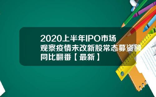 2020上半年IPO市场观察疫情未改新股常态募资额同比翻番【最新】