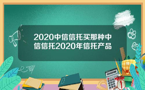 2020中信信托买那种中信信托2020年信托产品