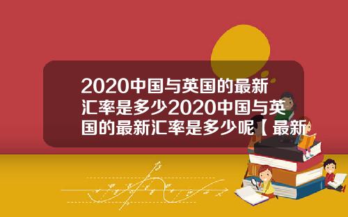 2020中国与英国的最新汇率是多少2020中国与英国的最新汇率是多少呢【最新】