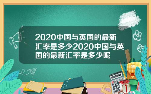2020中国与英国的最新汇率是多少2020中国与英国的最新汇率是多少呢