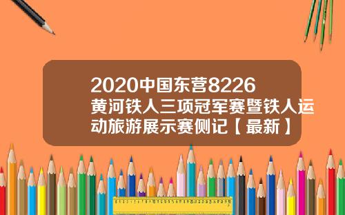 2020中国东营8226黄河铁人三项冠军赛暨铁人运动旅游展示赛侧记【最新】