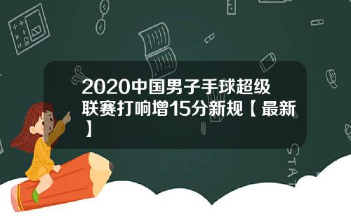 2020中国男子手球超级联赛打响增15分新规【最新】