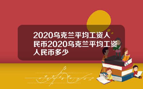 2020乌克兰平均工资人民币2020乌克兰平均工资人民币多少