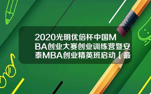 2020光明优倍杯中国MBA创业大赛创业训练营暨安泰MBA创业精英班启动【最新】