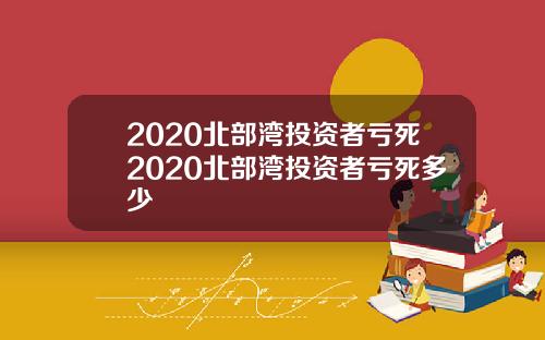 2020北部湾投资者亏死2020北部湾投资者亏死多少