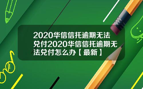2020华信信托逾期无法兑付2020华信信托逾期无法兑付怎么办【最新】