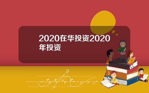 2020在华投资2020年投资