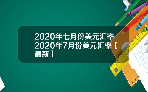 2020年七月份美元汇率2020年7月份美元汇率【最新】