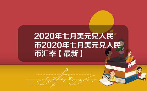 2020年七月美元兑人民币2020年七月美元兑人民币汇率【最新】