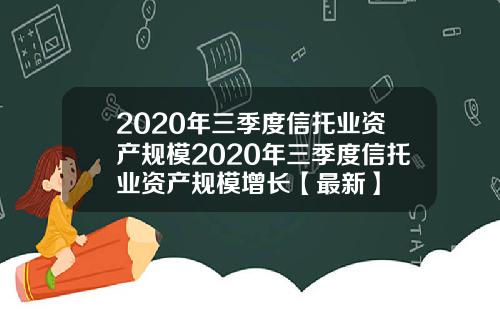 2020年三季度信托业资产规模2020年三季度信托业资产规模增长【最新】