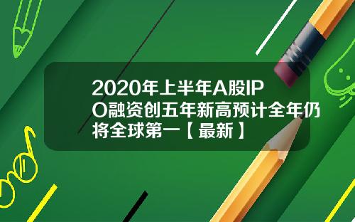2020年上半年A股IPO融资创五年新高预计全年仍将全球第一【最新】