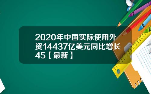 2020年中国实际使用外资14437亿美元同比增长45【最新】