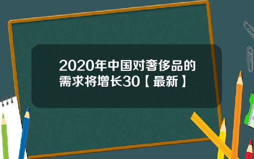 2020年中国对奢侈品的需求将增长30【最新】