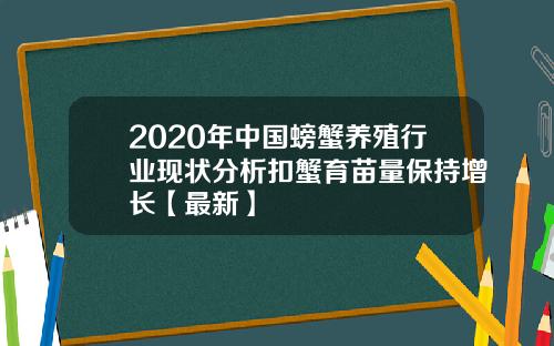 2020年中国螃蟹养殖行业现状分析扣蟹育苗量保持增长【最新】