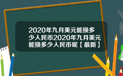 2020年九月美元能换多少人民币2020年九月美元能换多少人民币呢【最新】