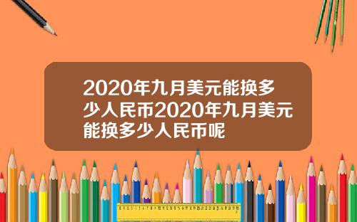 2020年九月美元能换多少人民币2020年九月美元能换多少人民币呢