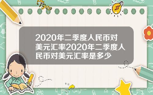 2020年二季度人民币对美元汇率2020年二季度人民币对美元汇率是多少