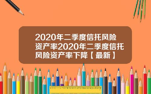 2020年二季度信托风险资产率2020年二季度信托风险资产率下降【最新】