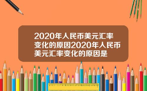 2020年人民币美元汇率变化的原因2020年人民币美元汇率变化的原因是