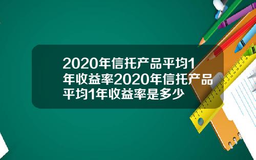 2020年信托产品平均1年收益率2020年信托产品平均1年收益率是多少