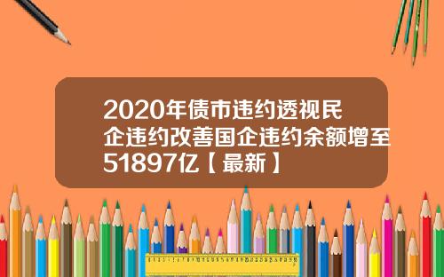 2020年债市违约透视民企违约改善国企违约余额增至51897亿【最新】